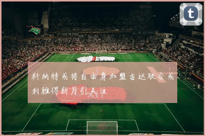 科纳特或将自由身加盟吉达联合或利雅得新月引关注