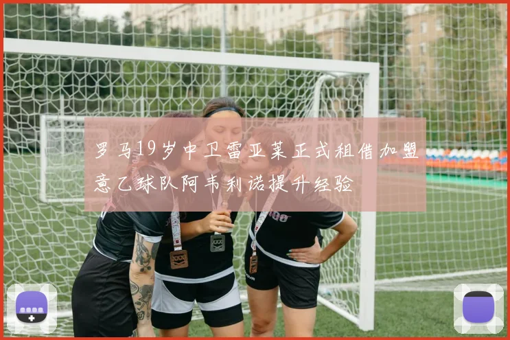 罗马19岁中卫雷亚莱正式租借加盟意乙球队阿韦利诺提升经验