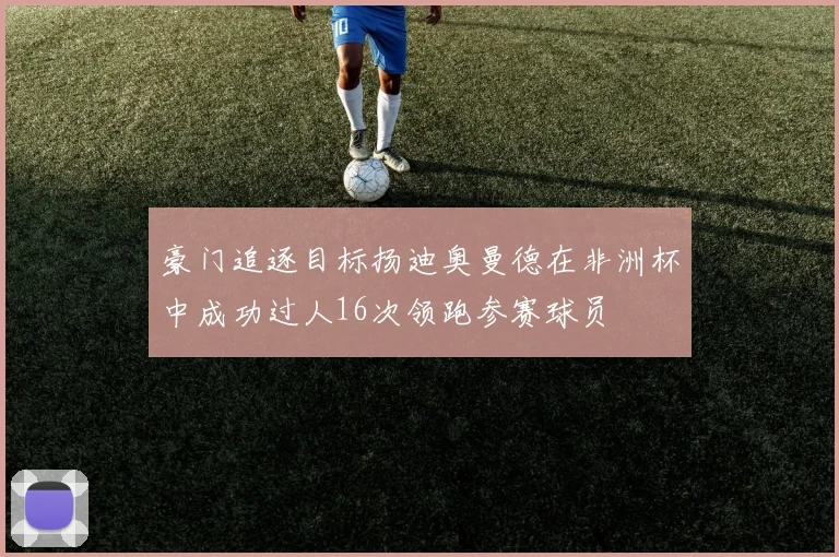 豪门追逐目标扬迪奥曼德在非洲杯中成功过人16次领跑参赛球员