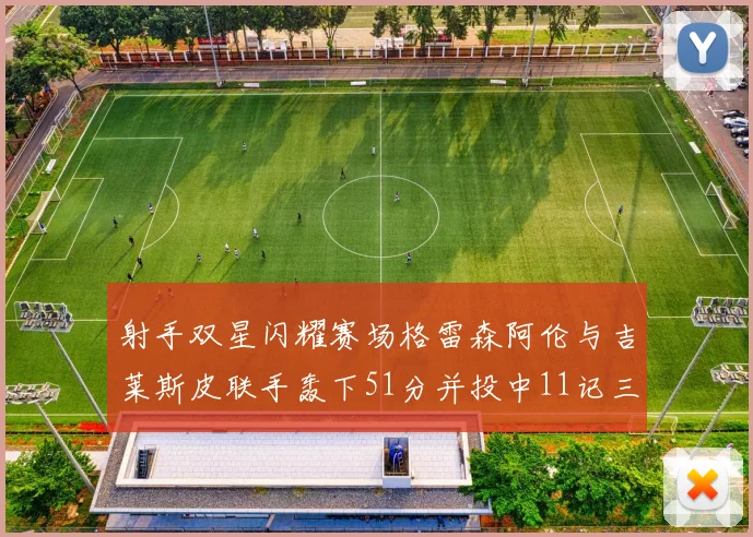 射手双星闪耀赛场格雷森阿伦与吉莱斯皮联手轰下51分并投中11记三分球