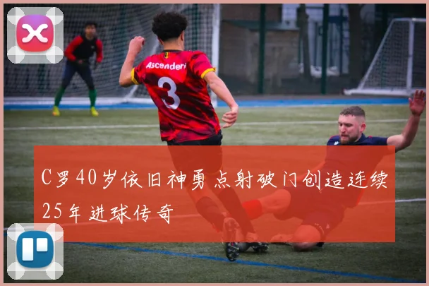 C罗40岁依旧神勇点射破门创造连续25年进球传奇