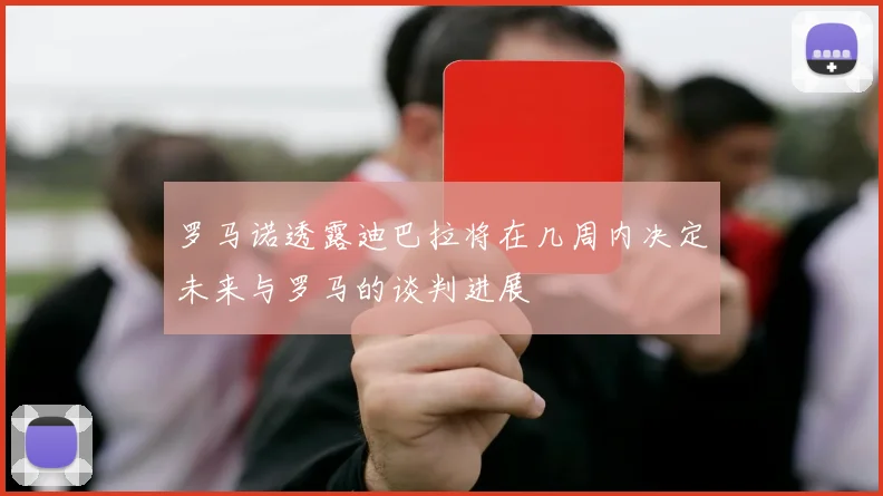 罗马诺透露迪巴拉将在几周内决定未来与罗马的谈判进展