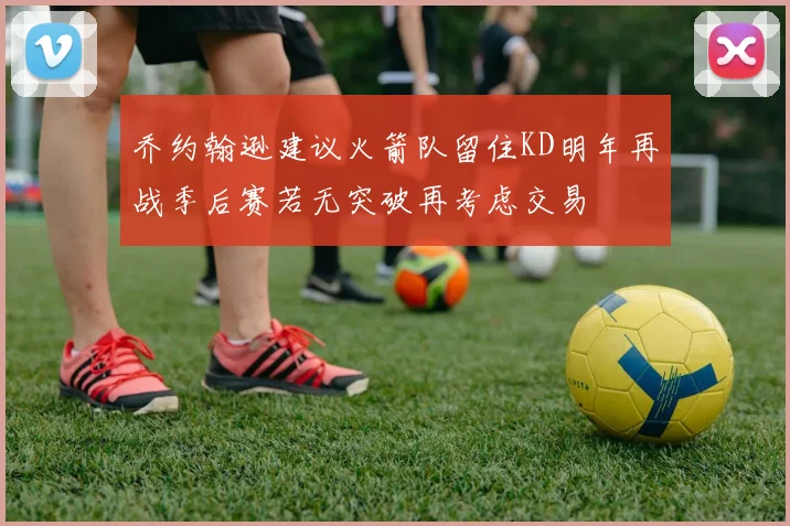 乔约翰逊建议火箭队留住KD明年再战季后赛若无突破再考虑交易