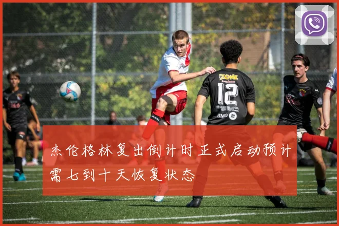 杰伦格林复出倒计时正式启动预计需七到十天恢复状态