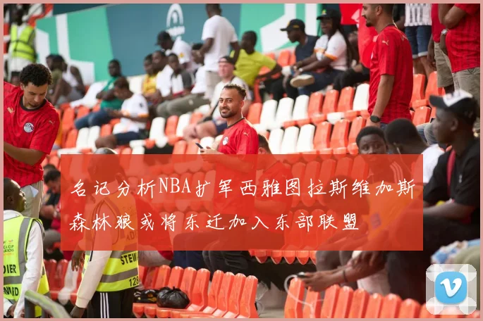 名记分析NBA扩军西雅图拉斯维加斯森林狼或将东迁加入东部联盟