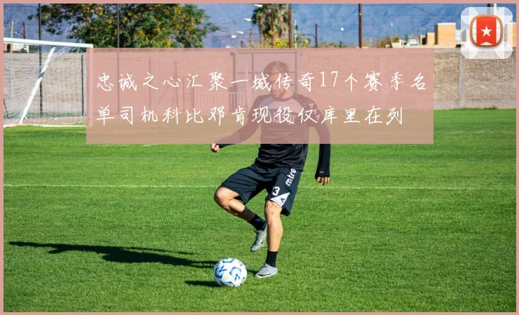 忠诚之心汇聚一城传奇17个赛季名单司机科比邓肯现役仅库里在列