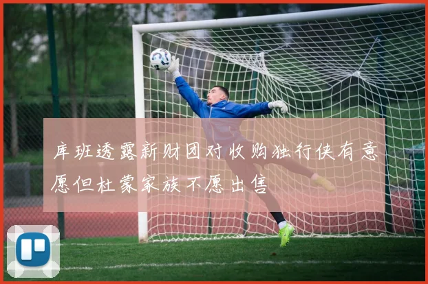 库班透露新财团对收购独行侠有意愿但杜蒙家族不愿出售