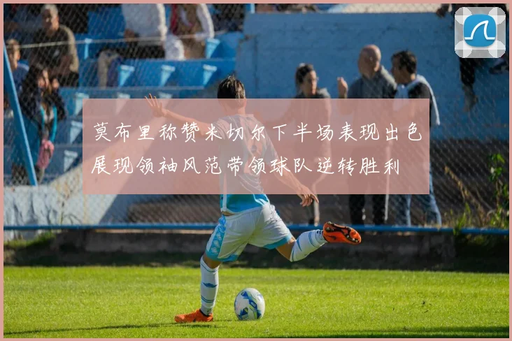 莫布里称赞米切尔下半场表现出色展现领袖风范带领球队逆转胜利