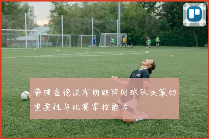 普理查德谈布朗缺阵时球队决策的重要性与比赛掌控能力