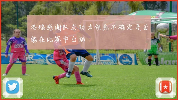 洛瑞感谢队友助力领先不确定是否能在比赛中出场
