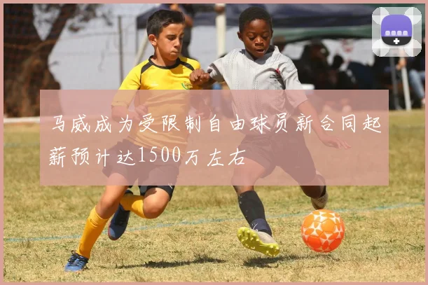 马威成为受限制自由球员新合同起薪预计达1500万左右