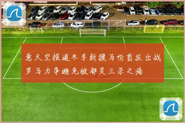 意天空报道冬季新援马伦首发出战罗马力争避免被都灵三杀之痛