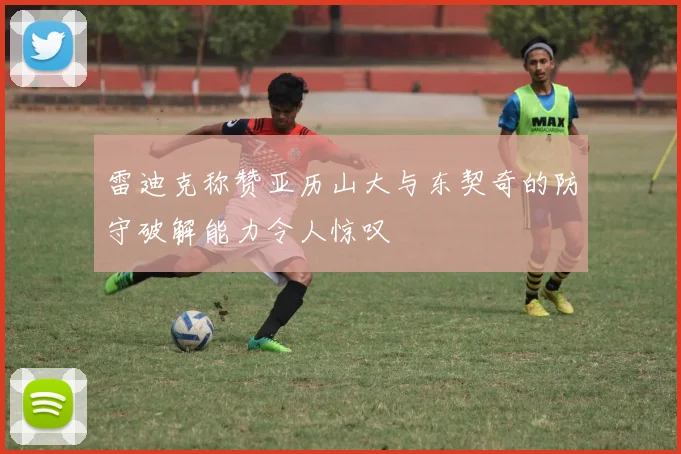 雷迪克称赞亚历山大与东契奇的防守破解能力令人惊叹