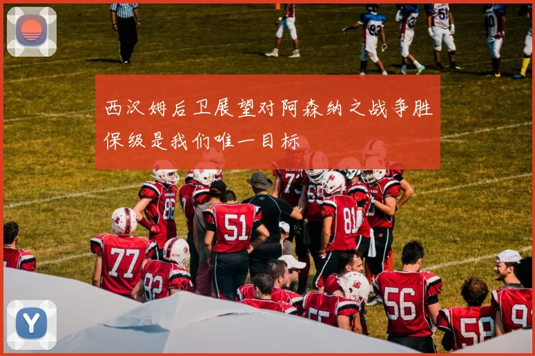 西汉姆后卫展望对阿森纳之战争胜保级是我们唯一目标