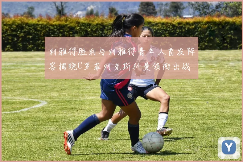 利雅得胜利与利雅得青年人首发阵容揭晓C罗菲利克斯科曼领衔出战