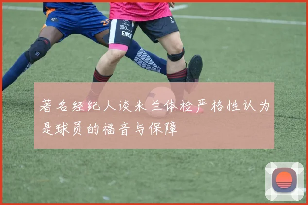 著名经纪人谈米兰体检严格性认为是球员的福音与保障