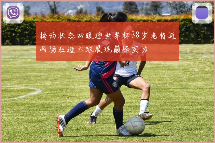 梅西状态回暖迎世界杯38岁老将近两场狂造六球展现巅峰实力