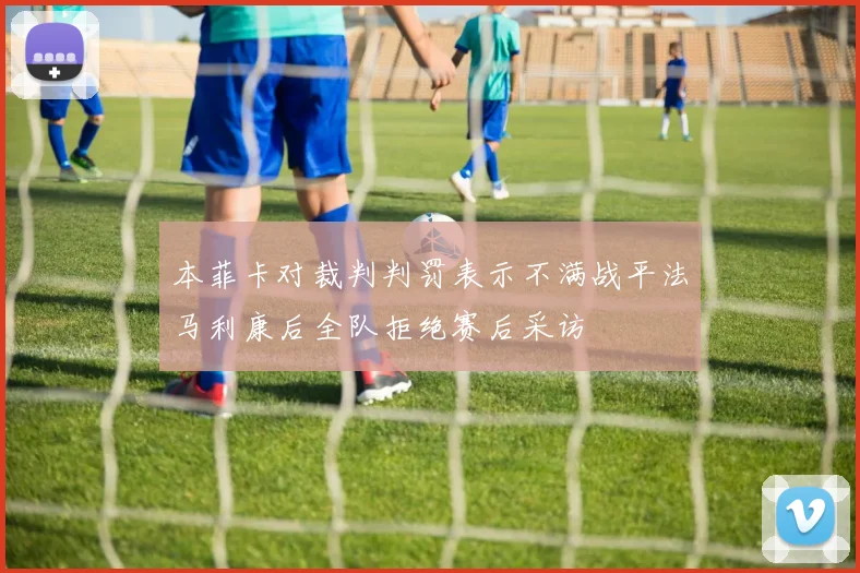 本菲卡对裁判判罚表示不满战平法马利康后全队拒绝赛后采访