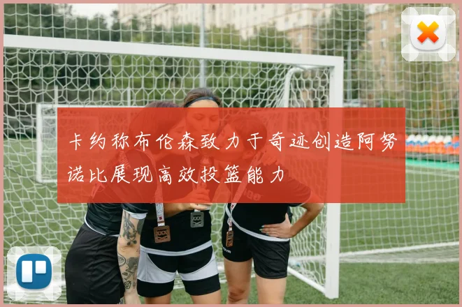 卡约称布伦森致力于奇迹创造阿努诺比展现高效投篮能力
