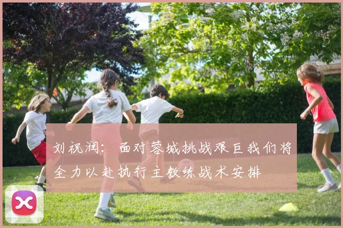 刘祝润：面对蓉城挑战艰巨我们将全力以赴执行主教练战术安排