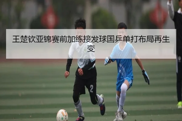 王楚钦亚锦赛前加练接发球国乒单打布局再生变 | TIANBOSPORTS